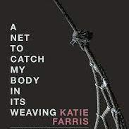 Katie Farris, A Net To Catch My Body In Its Weaving